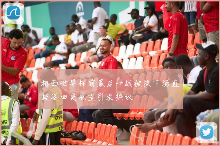 梅西世界杯前最后一战被换下场直接返回更衣室引发热议