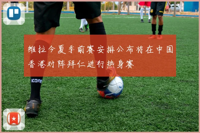 维拉今夏季前赛安排公布将在中国香港对阵拜仁进行热身赛