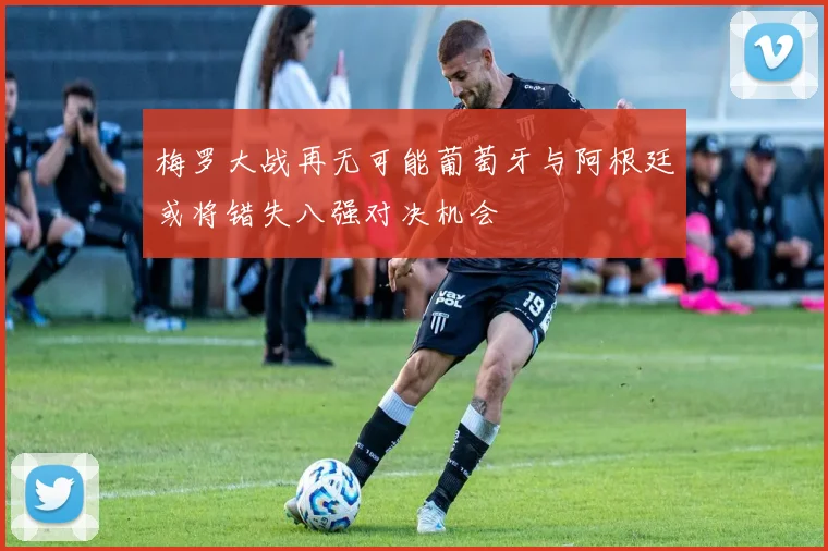 梅罗大战再无可能葡萄牙与阿根廷或将错失八强对决机会