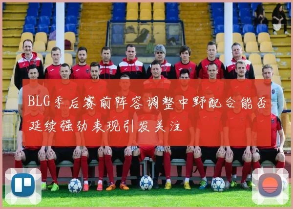 BLG季后赛前阵容调整中野配合能否延续强劲表现引发关注