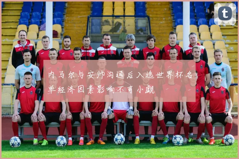 内马尔与安帅沟通后入选世界杯名单经济因素影响不可小觑