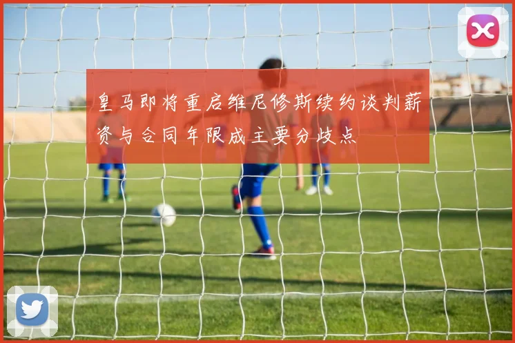 皇马即将重启维尼修斯续约谈判薪资与合同年限成主要分歧点
