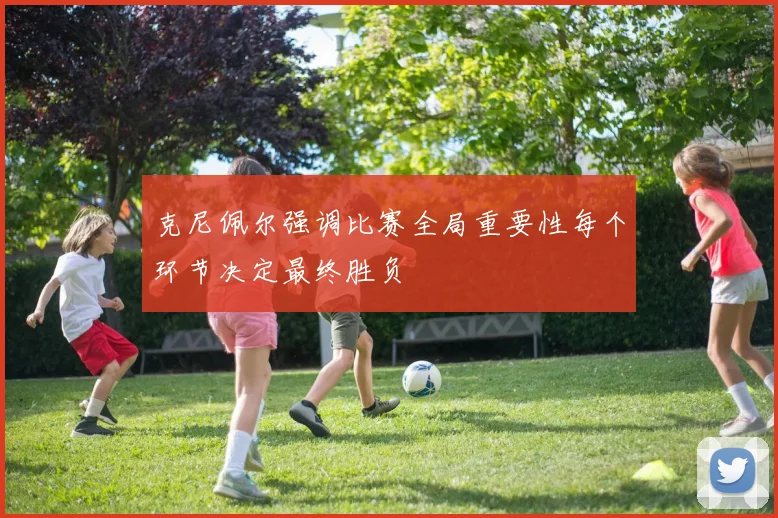 克尼佩尔强调比赛全局重要性每个环节决定最终胜负