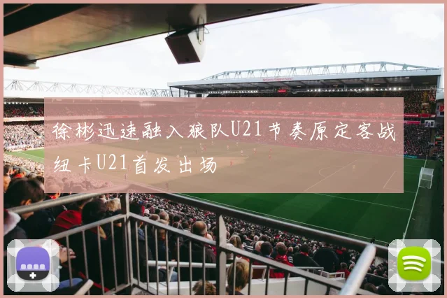 徐彬迅速融入狼队U21节奏原定客战纽卡U21首发出场