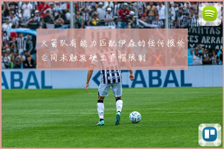 火箭队有能力匹配伊森的任何报价合同未触发硬工资帽限制