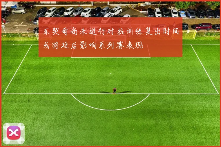东契奇尚未进行对抗训练复出时间或将延后影响系列赛表现