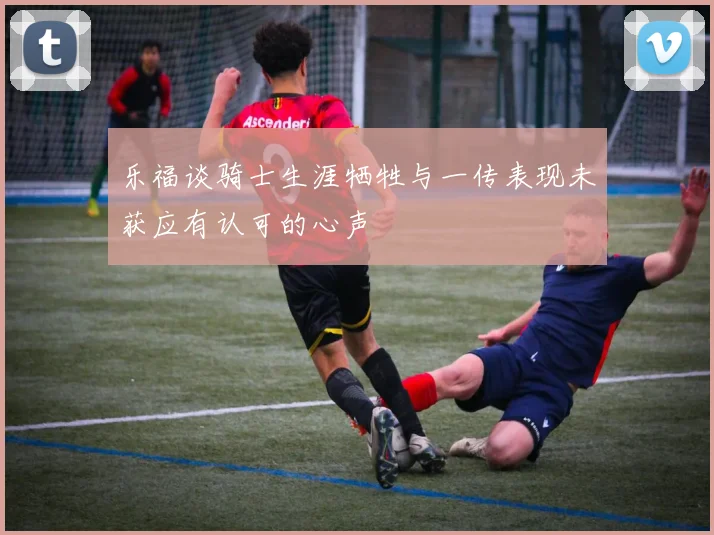 乐福谈骑士生涯牺牲与一传表现未获应有认可的心声