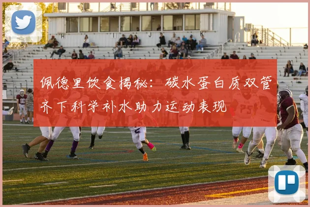 佩德里饮食揭秘:碳水蛋白质双管齐下科学补水助力运动表现