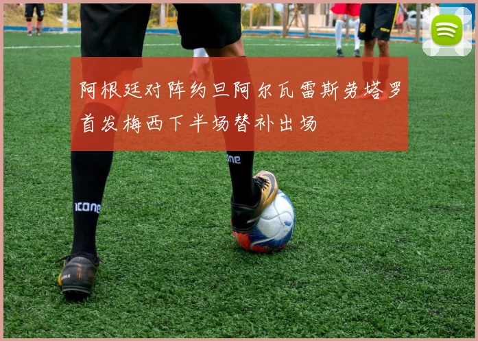 阿根廷对阵约旦阿尔瓦雷斯劳塔罗首发梅西下半场替补出场