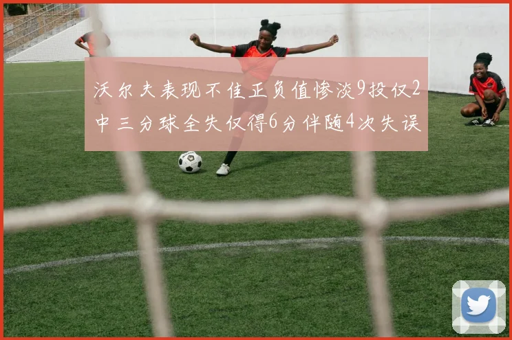 沃尔夫表现不佳正负值惨淡9投仅2中三分球全失仅得6分伴随4次失误