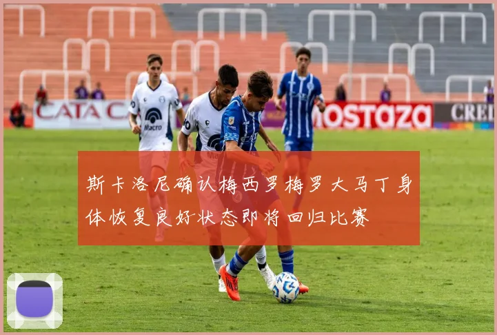 斯卡洛尼确认梅西罗梅罗大马丁身体恢复良好状态即将回归比赛