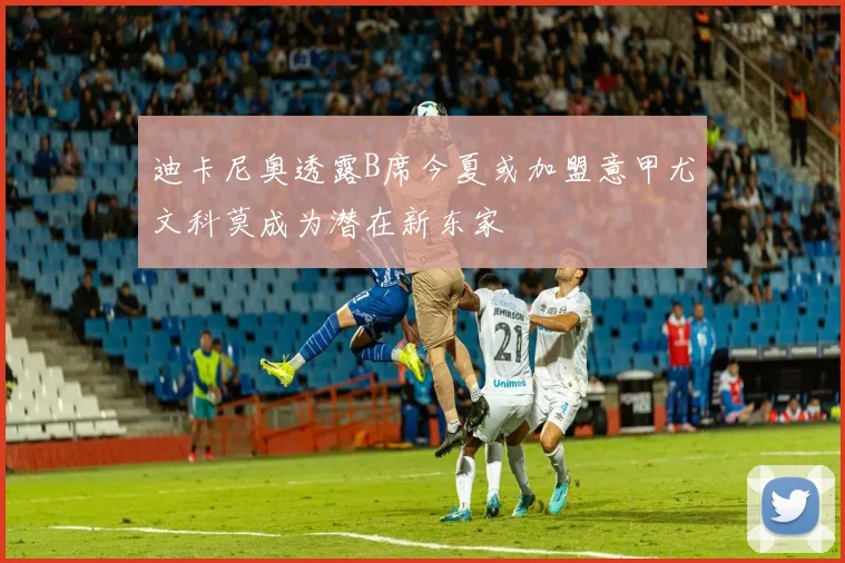迪卡尼奥透露B席今夏或加盟意甲尤文科莫成为潜在新东家