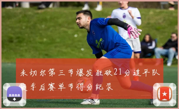 米切尔第三节爆发狂砍21分追平队史季后赛单节得分纪录