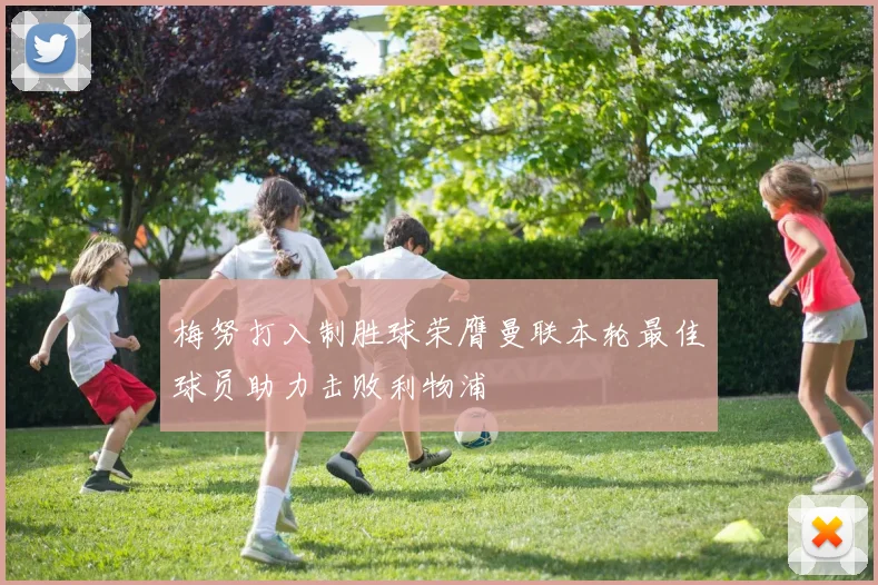 梅努打入制胜球荣膺曼联本轮最佳球员助力击败利物浦