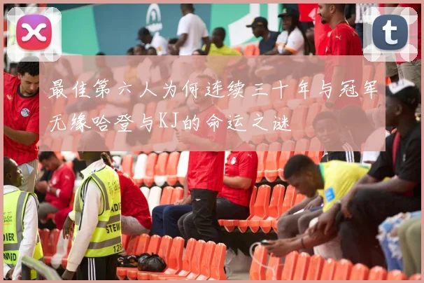 最佳第六人为何连续三十年与冠军无缘哈登与KJ的命运之谜