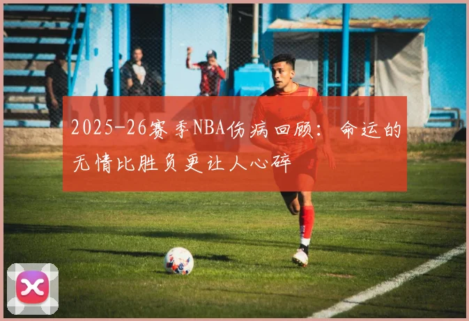 2025-26赛季NBA伤病回顾：命运的无情比胜负更让人心碎
