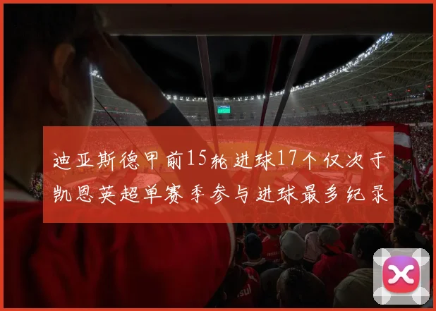 迪亚斯德甲前15轮进球17个仅次于凯恩英超单赛季参与进球最多纪录为18个