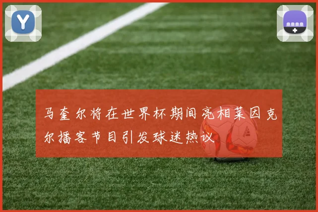 马奎尔将在世界杯期间亮相莱因克尔播客节目引发球迷热议