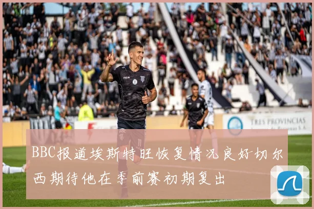 BBC报道埃斯特旺恢复情况良好切尔西期待他在季前赛初期复出