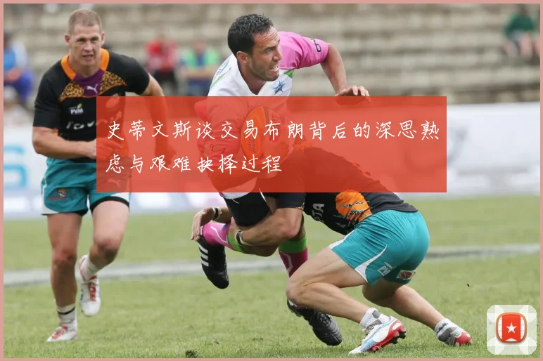 史蒂文斯谈交易布朗背后的深思熟虑与艰难抉择过程
