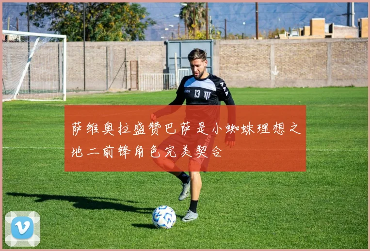 萨维奥拉盛赞巴萨是小蜘蛛理想之地二前锋角色完美契合