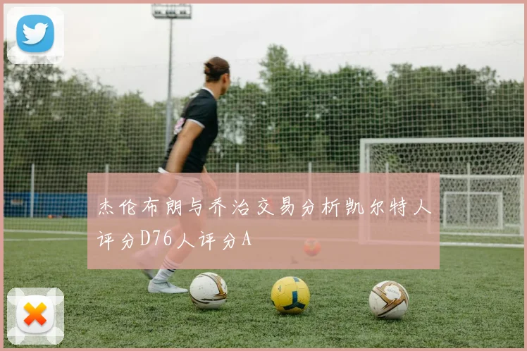 杰伦布朗与乔治交易分析凯尔特人评分D76人评分A