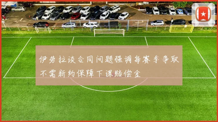 伊劳拉谈合同问题强调每赛季争取不需新约保障下课赔偿金