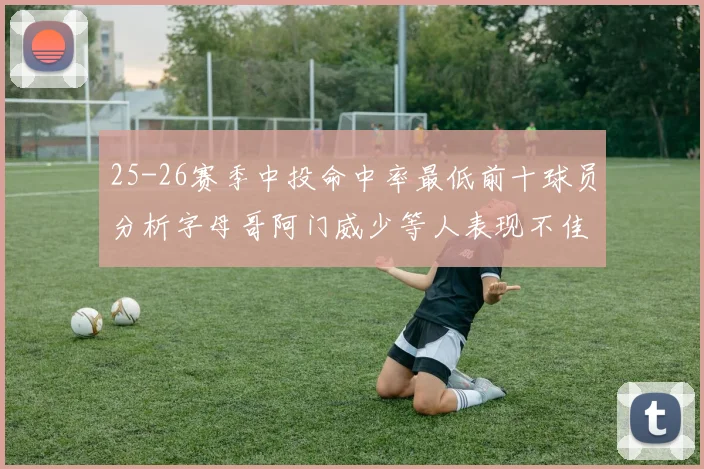 25-26赛季中投命中率最低前十球员分析字母哥阿门威少等人表现不佳